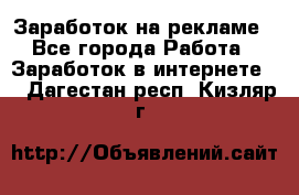 Заработок на рекламе - Все города Работа » Заработок в интернете   . Дагестан респ.,Кизляр г.